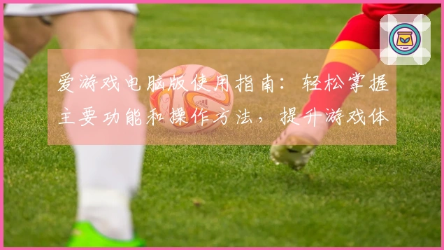 爱游戏电脑版使用指南：轻松掌握主要功能和操作方法，提升游戏体验