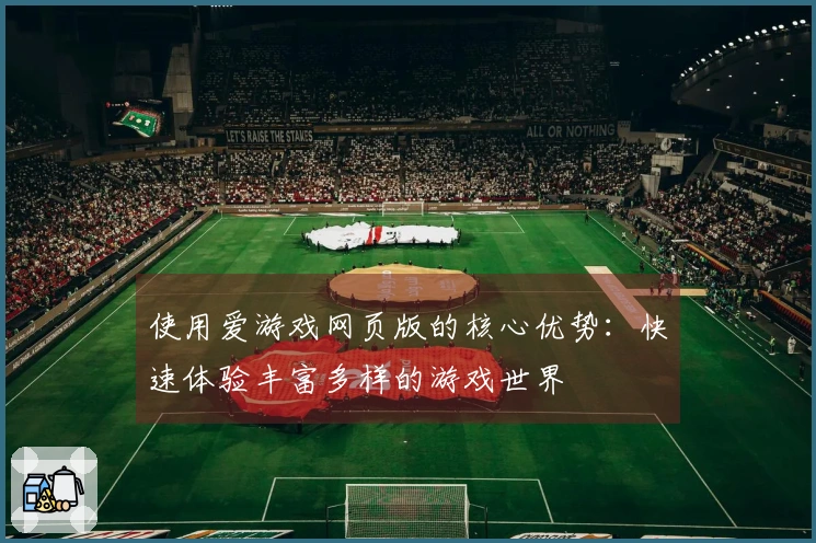 使用爱游戏网页版的核心优势：快速体验丰富多样的游戏世界