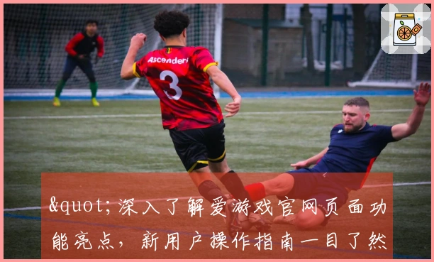 "深入了解爱游戏官网页面功能亮点，新用户操作指南一目了然"