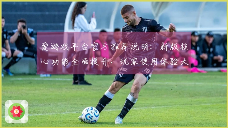 爱游戏平台官方推荐说明：新版核心功能全面提升，玩家使用体验大幅改善探秘