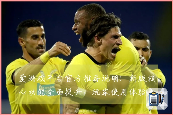 爱游戏平台官方推荐说明：新版核心功能全面提升，玩家使用体验大幅改善探秘