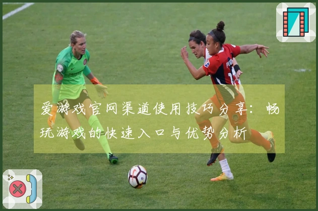 爱游戏官网渠道使用技巧分享：畅玩游戏的快速入口与优势分析