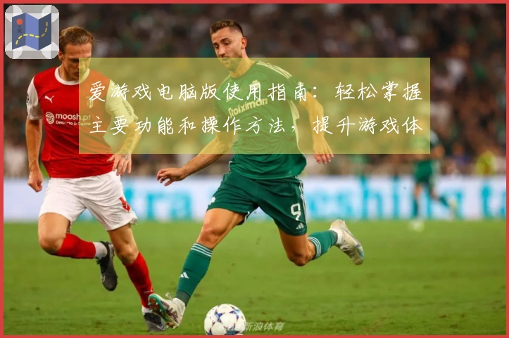 爱游戏电脑版使用指南：轻松掌握主要功能和操作方法，提升游戏体验