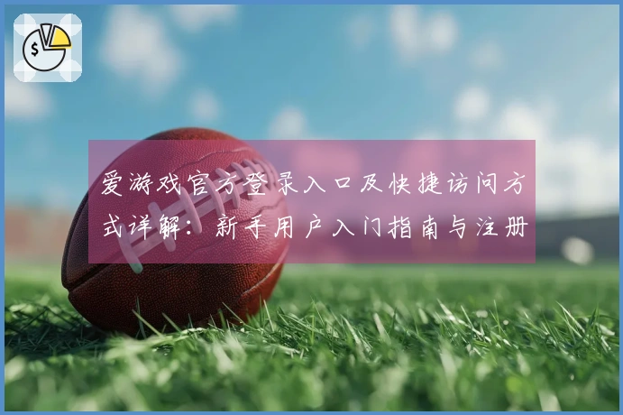 爱游戏官方登录入口及快捷访问方式详解：新手用户入门指南与注册流程说明
