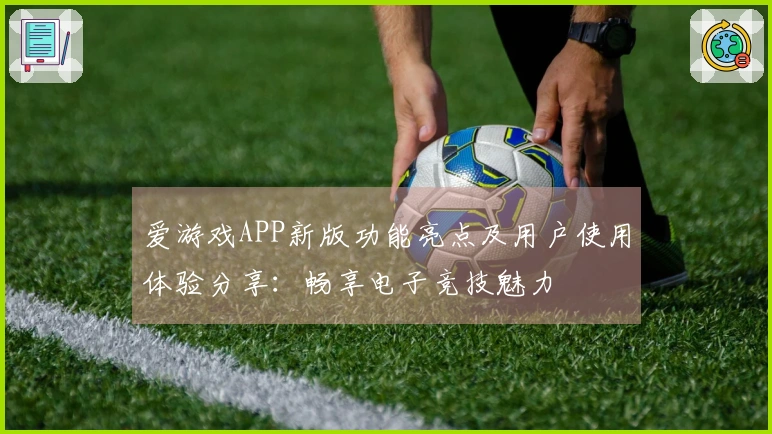 爱游戏APP新版功能亮点及用户使用体验分享：畅享电子竞技魅力