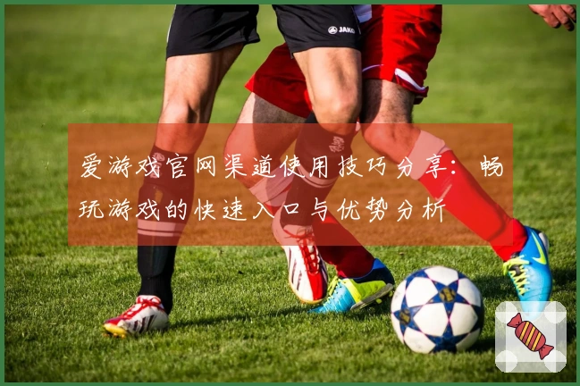 爱游戏官网渠道使用技巧分享：畅玩游戏的快速入口与优势分析