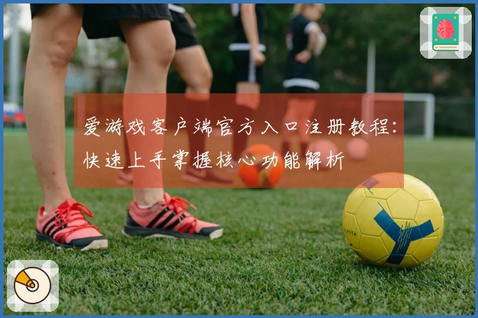 爱游戏客户端官方入口注册教程：快速上手掌握核心功能解析