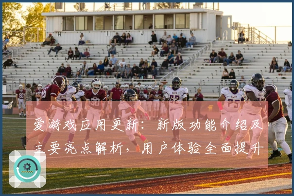 爱游戏应用更新：新版功能介绍及主要亮点解析，用户体验全面提升