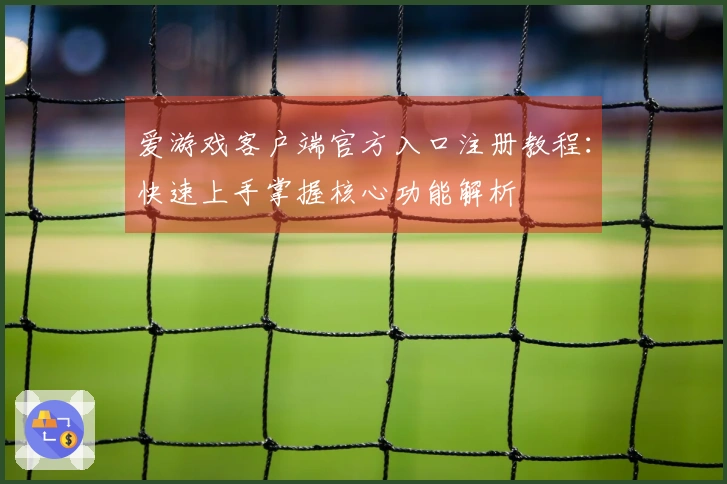 爱游戏客户端官方入口注册教程：快速上手掌握核心功能解析