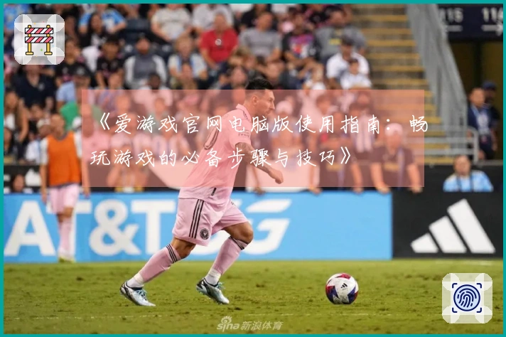 《爱游戏官网电脑版使用指南：畅玩游戏的必备步骤与技巧》