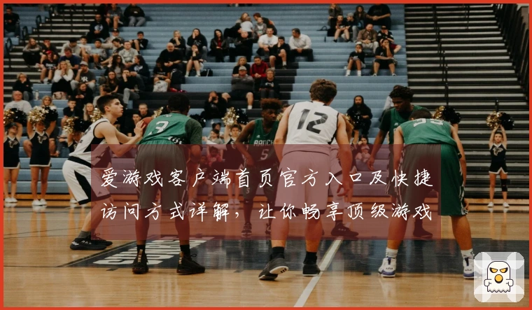 爱游戏客户端首页官方入口及快捷访问方式详解，让你畅享顶级游戏体验
