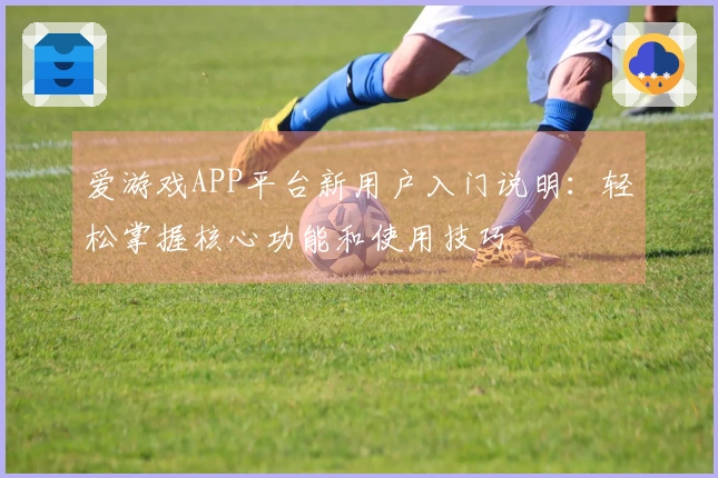 爱游戏APP平台新用户入门说明：轻松掌握核心功能和使用技巧