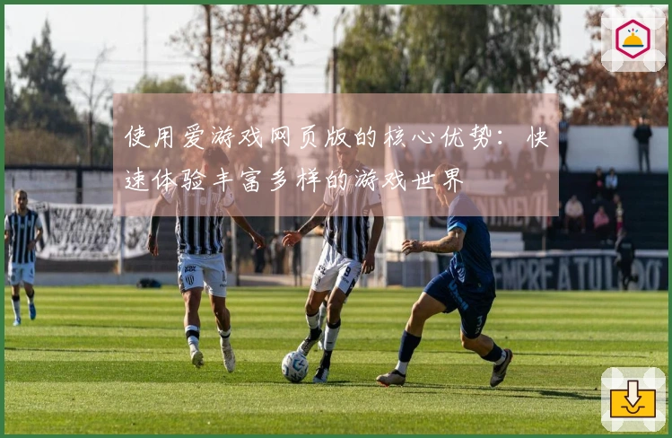 使用爱游戏网页版的核心优势：快速体验丰富多样的游戏世界