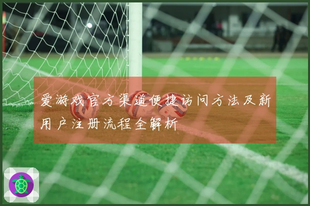 爱游戏官方渠道便捷访问方法及新用户注册流程全解析