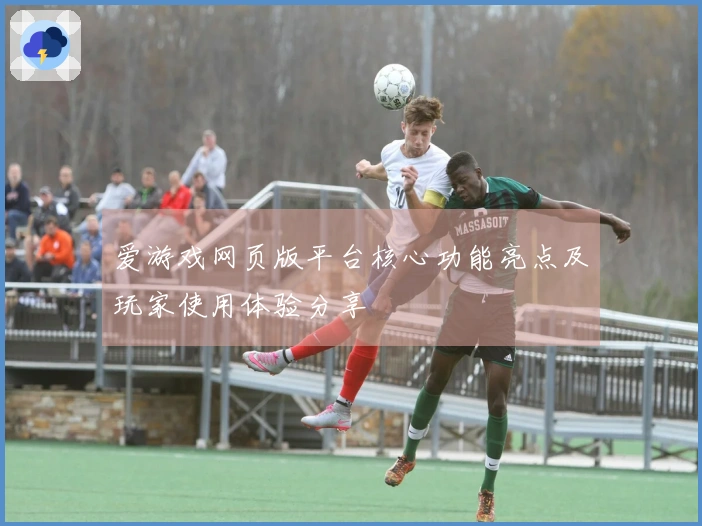 爱游戏网页版平台核心功能亮点及玩家使用体验分享