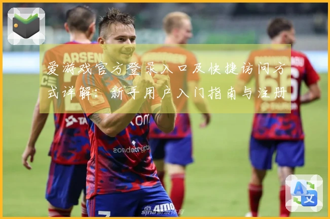 爱游戏官方登录入口及快捷访问方式详解：新手用户入门指南与注册流程说明