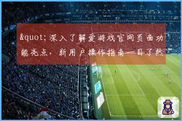 "深入了解爱游戏官网页面功能亮点，新用户操作指南一目了然"